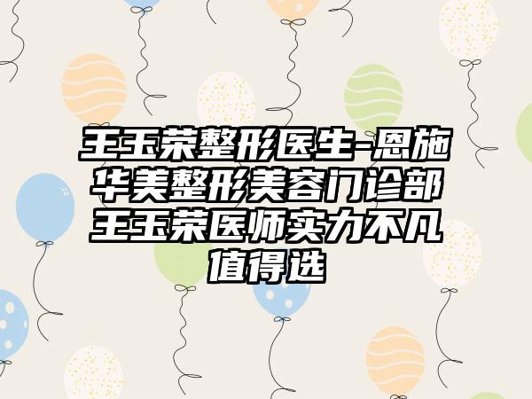 王玉荣整形医生-恩施华美整形美容门诊部王玉荣医师实力不凡值得选