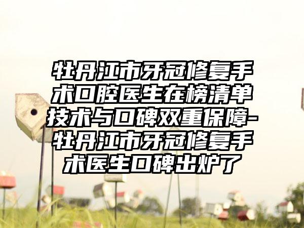 牡丹江市牙冠修复手术口腔医生在榜清单技术与口碑双重保障-牡丹江市牙冠修复手术医生口碑出炉了