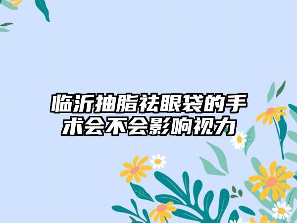 临沂抽脂祛眼袋的手术会不会影响视力