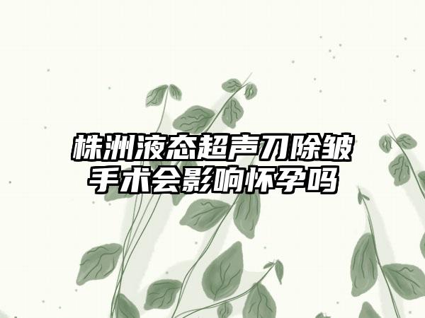 株洲液态超声刀除皱手术会影响怀孕吗