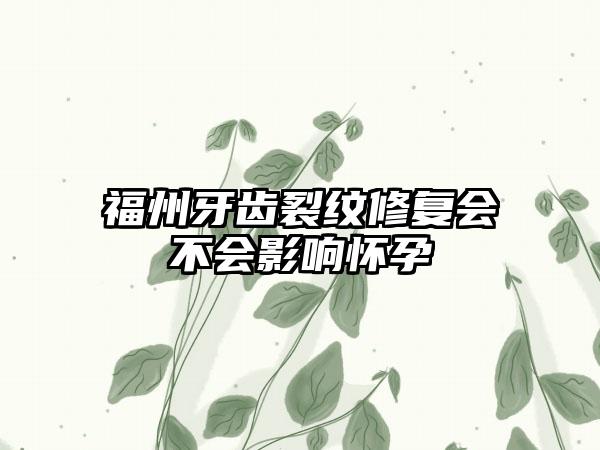 福州牙齿裂纹修复会不会影响怀孕