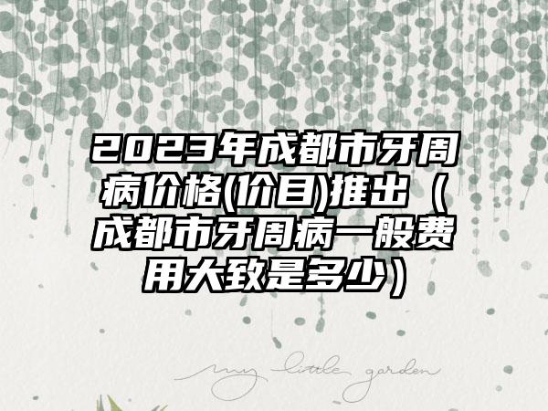 2023年成都市牙周病价格(价目)推出（成都市牙周病一般费用大致是多少）