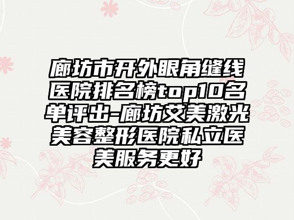 廊坊市开外眼角缝线医院排名榜top10名单评出-廊坊艾美激光美容整形医院私立医美服务更好