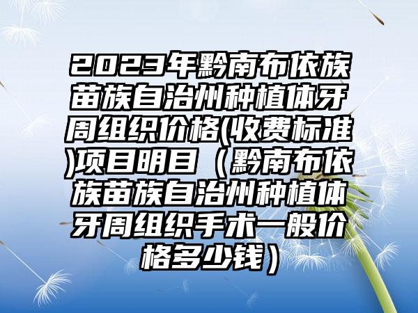 2023年黔南布依族苗族自治州种植体牙周组织价格(收费标准)项目明目（黔南布依族苗族自治州种植体牙周组织手术一般价格多少钱）