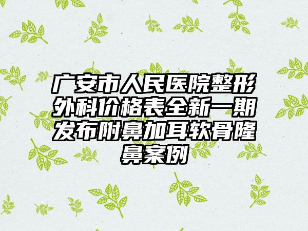 广安市人民医院整形外科价格表全新一期发布附鼻加耳软骨隆鼻案例