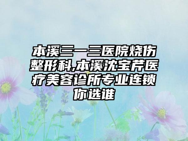 本溪三一三医院烧伤整形科,本溪沈宝芹医疗美容诊所专业连锁你选谁