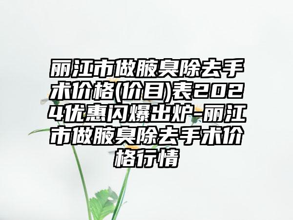 丽江市做腋臭除去手术价格(价目)表2024优惠闪爆出炉-丽江市做腋臭除去手术价格行情