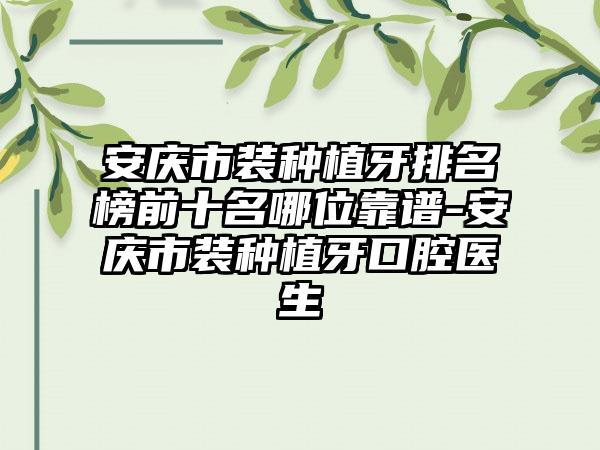 安庆市装种植牙排名榜前十名哪位靠谱-安庆市装种植牙口腔医生