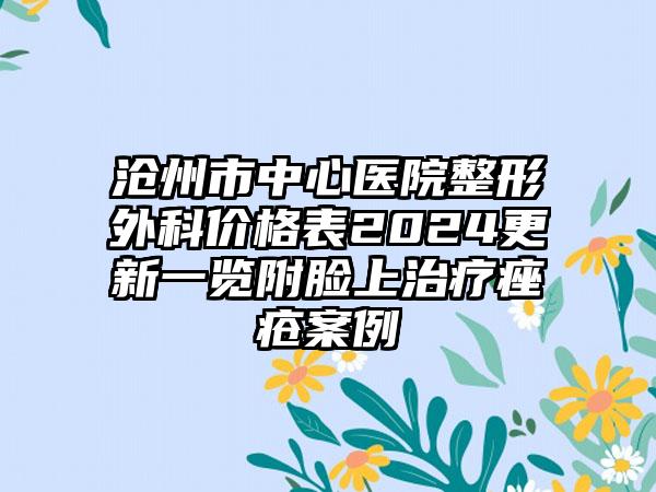 沧州市中心医院整形外科价格表2024更新一览附脸上治疗痤疮案例