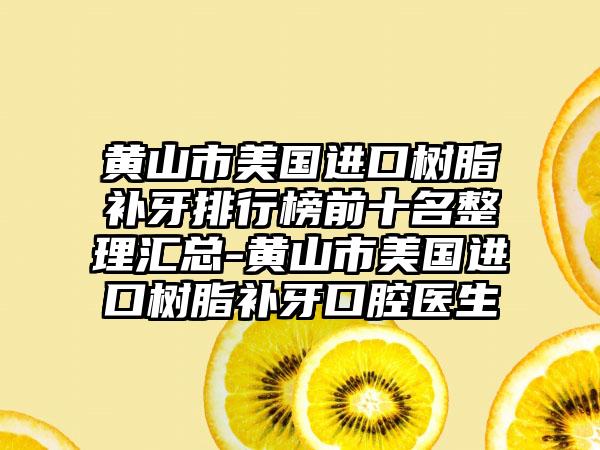 黄山市美国进口树脂补牙排行榜前十名整理汇总-黄山市美国进口树脂补牙口腔医生