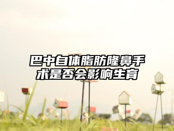 巴中自体脂肪隆鼻手术是否会影响生育