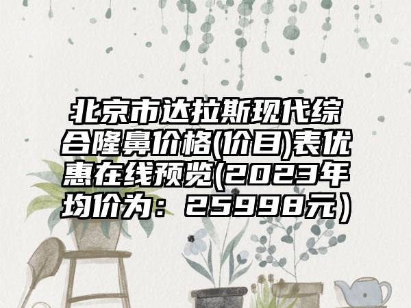 北京市达拉斯现代综合隆鼻价格(价目)表优惠在线预览(2023年均价为：25998元）