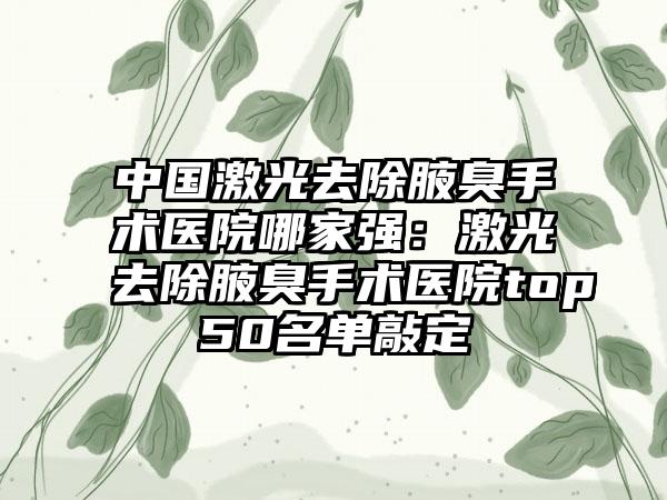 中国激光去除腋臭手术医院哪家强：激光去除腋臭手术医院top50名单敲定