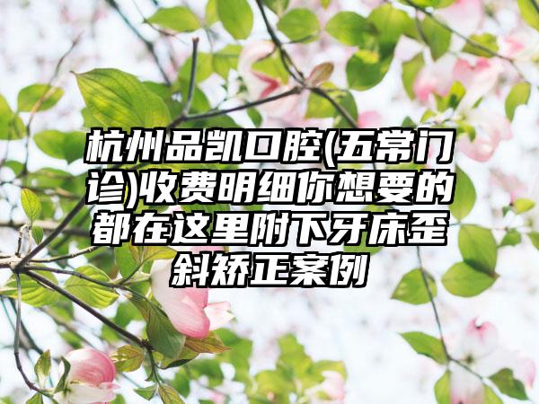 杭州品凯口腔(五常门诊)收费明细你想要的都在这里附下牙床歪斜矫正案例