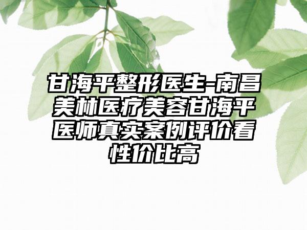 甘海平整形医生-南昌美林医疗美容甘海平医师真实案例评价看性价比高