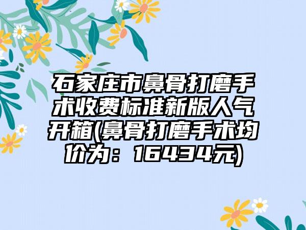 石家庄市鼻骨打磨手术收费标准新版人气开箱(鼻骨打磨手术均价为：16434元)