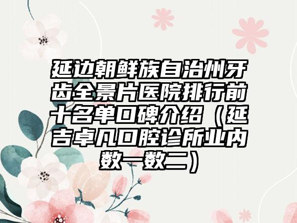 延边朝鲜族自治州牙齿全景片医院排行前十名单口碑介绍（延吉卓凡口腔诊所业内数一数二）