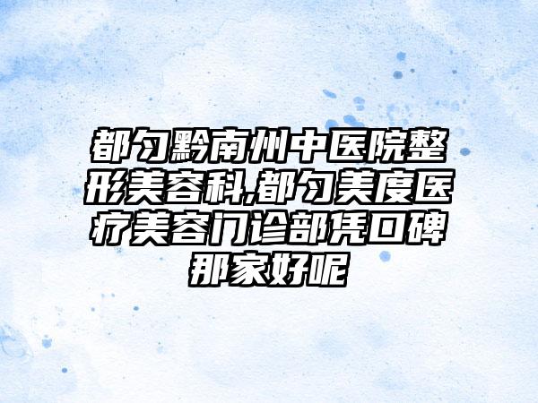 都匀黔南州中医院整形美容科,都匀美度医疗美容门诊部凭口碑那家好呢