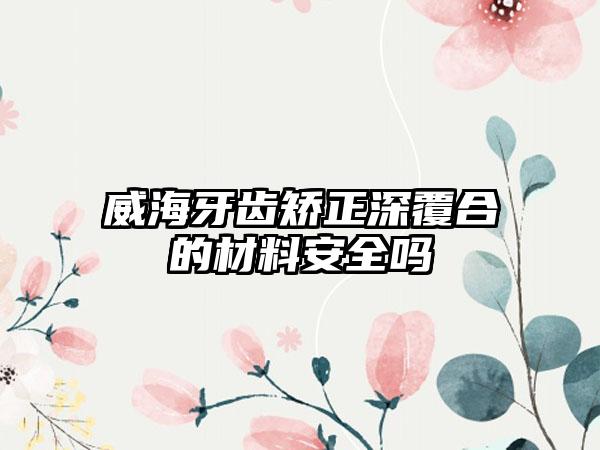 威海牙齿矫正深覆合的材料安全吗