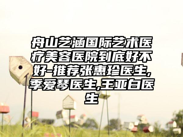 舟山艺涵国际艺术医疗美容医院到底好不好-推荐张惠珍医生,季爱琴医生,王亚白医生