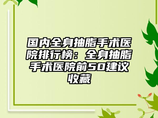 国内全身抽脂手术医院排行榜：全身抽脂手术医院前50建议收藏