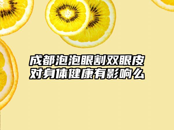 成都泡泡眼割双眼皮对身体健康有影响么