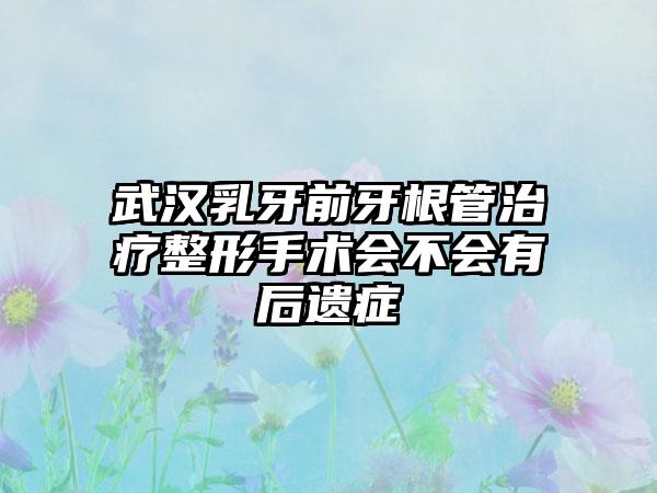 武汉乳牙前牙根管治疗整形手术会不会有后遗症