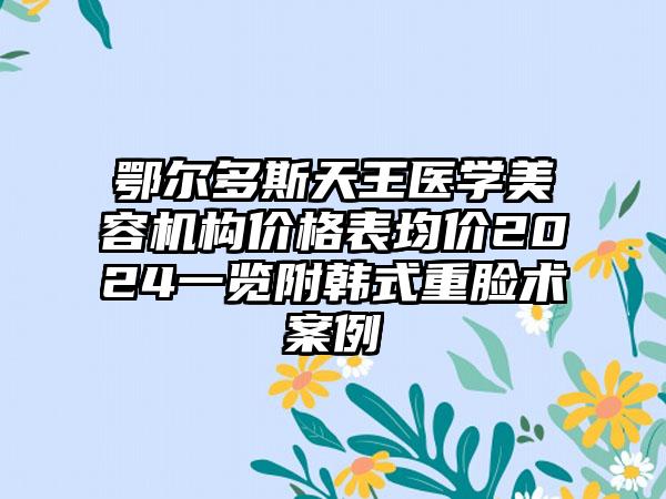 鄂尔多斯天王医学美容机构价格表均价2024一览附韩式重脸术案例