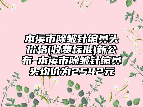 本溪市除皱针缩鼻头价格(收费标准)新公布-本溪市除皱针缩鼻头均价为2542元