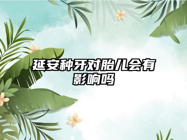 延安种牙对胎儿会有影响吗