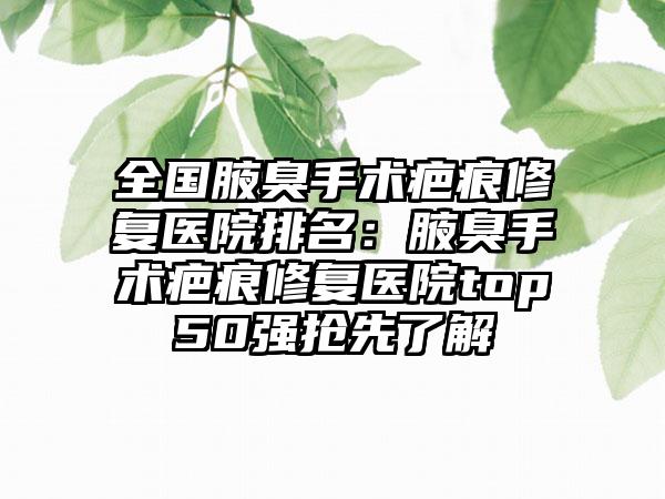 全国腋臭手术疤痕修复医院排名：腋臭手术疤痕修复医院top50强抢先了解