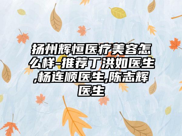 扬州辉恒医疗美容怎么样-推荐丁洪如医生,杨连顺医生,陈志辉医生