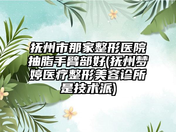 抚州市那家整形医院抽脂手臂部好(抚州梦婷医疗整形美容诊所是技术派)