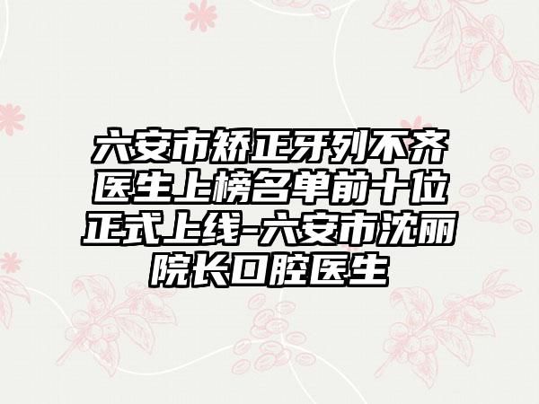 六安市矫正牙列不齐医生上榜名单前十位正式上线-六安市沈丽院长口腔医生