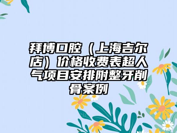 拜博口腔（上海吉尔店）价格收费表超人气项目安排附整牙削骨案例