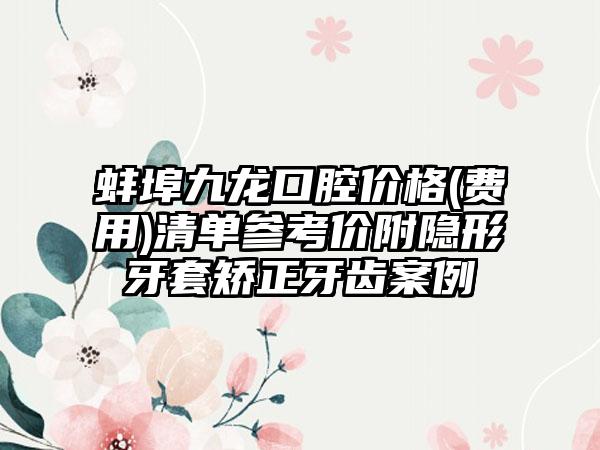 蚌埠九龙口腔价格(费用)清单参考价附隐形牙套矫正牙齿案例