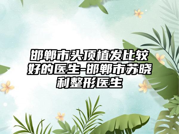 邯郸市头顶植发比较好的医生-邯郸市苏晓利整形医生