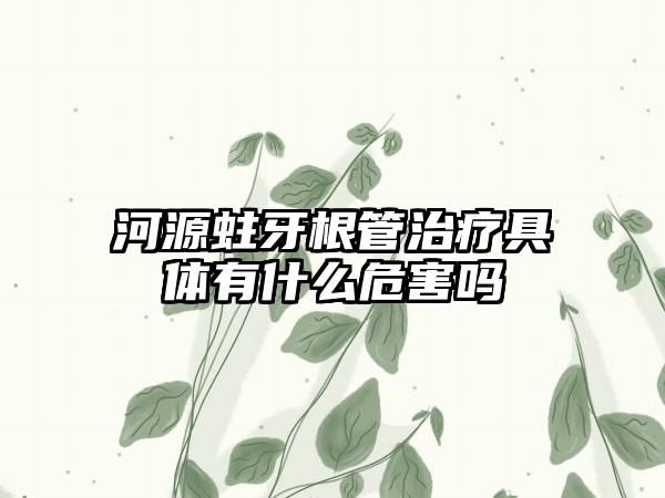 河源蛀牙根管治疗具体有什么危害吗