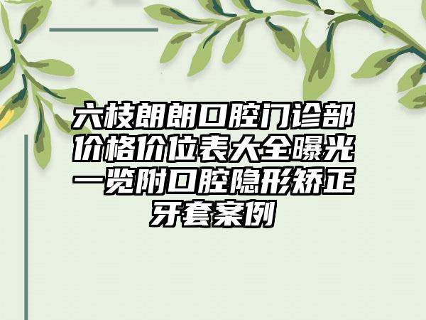 六枝朗朗口腔门诊部价格价位表大全曝光一览附口腔隐形矫正牙套案例