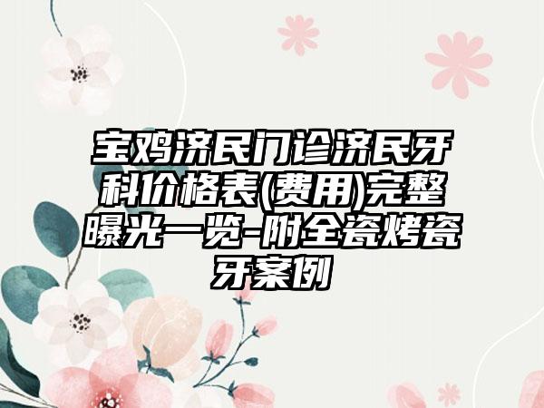 宝鸡济民门诊济民牙科价格表(费用)完整曝光一览-附全瓷烤瓷牙案例