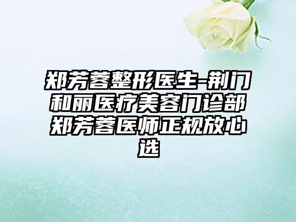 郑芳蓉整形医生-荆门和丽医疗美容门诊部郑芳蓉医师正规放心选