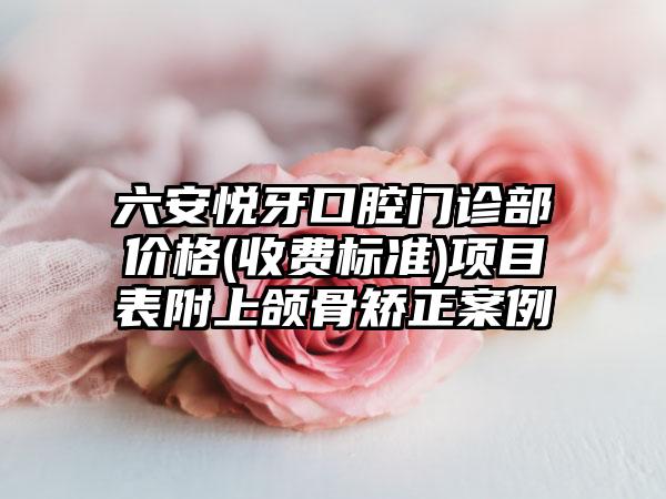 六安悦牙口腔门诊部价格(收费标准)项目表附上颌骨矫正案例