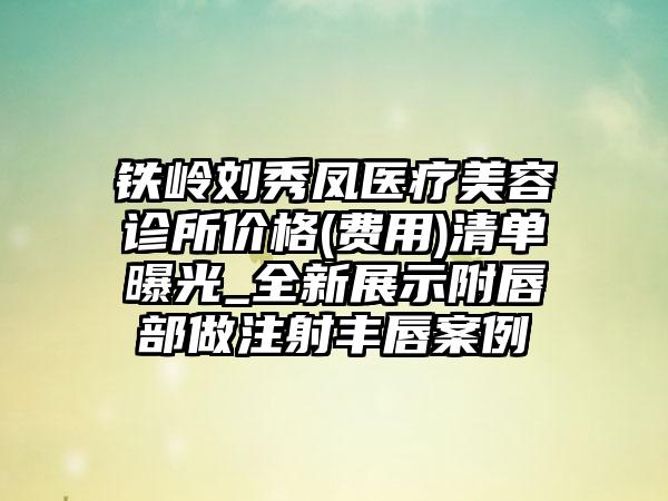 铁岭刘秀凤医疗美容诊所价格(费用)清单曝光_全新展示附唇部做注射丰唇案例