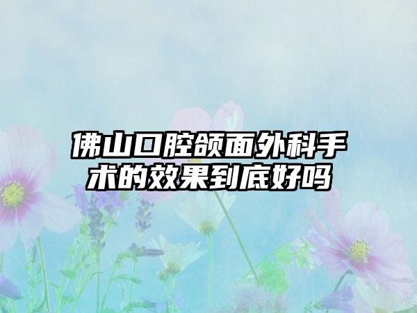 佛山口腔颌面外科手术的效果到底好吗