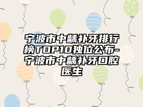 宁波市中龋补牙排行榜TOP10独位公布-宁波市中龋补牙口腔医生