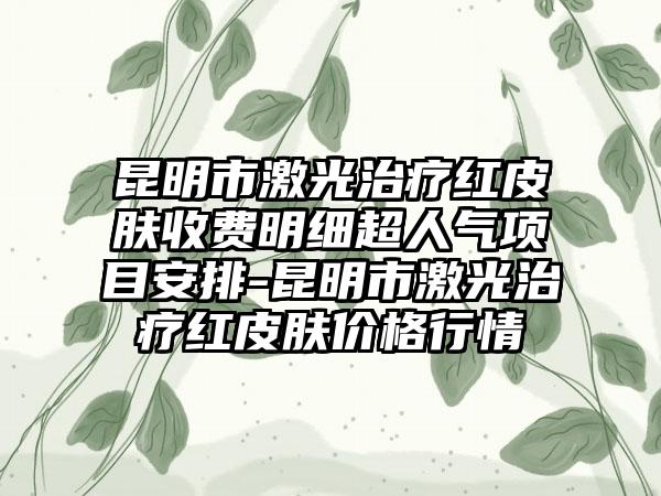 昆明市激光治疗红皮肤收费明细超人气项目安排-昆明市激光治疗红皮肤价格行情