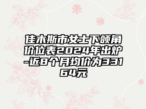 佳木斯市女士下颌角价位表2024年出炉-近8个月均价为33164元