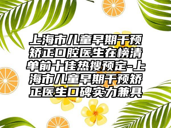 上海市儿童早期干预矫正口腔医生在榜清单前十佳热搜预定-上海市儿童早期干预矫正医生口碑实力兼具