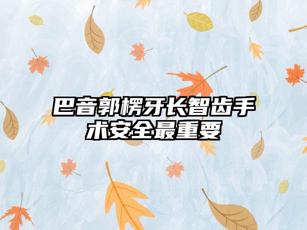 巴音郭楞牙长智齿手术安全最重要