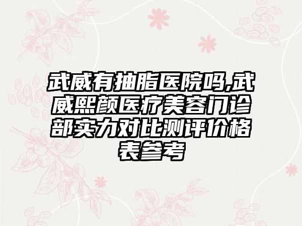 武威有抽脂医院吗,武威熙颜医疗美容门诊部实力对比测评价格表参考